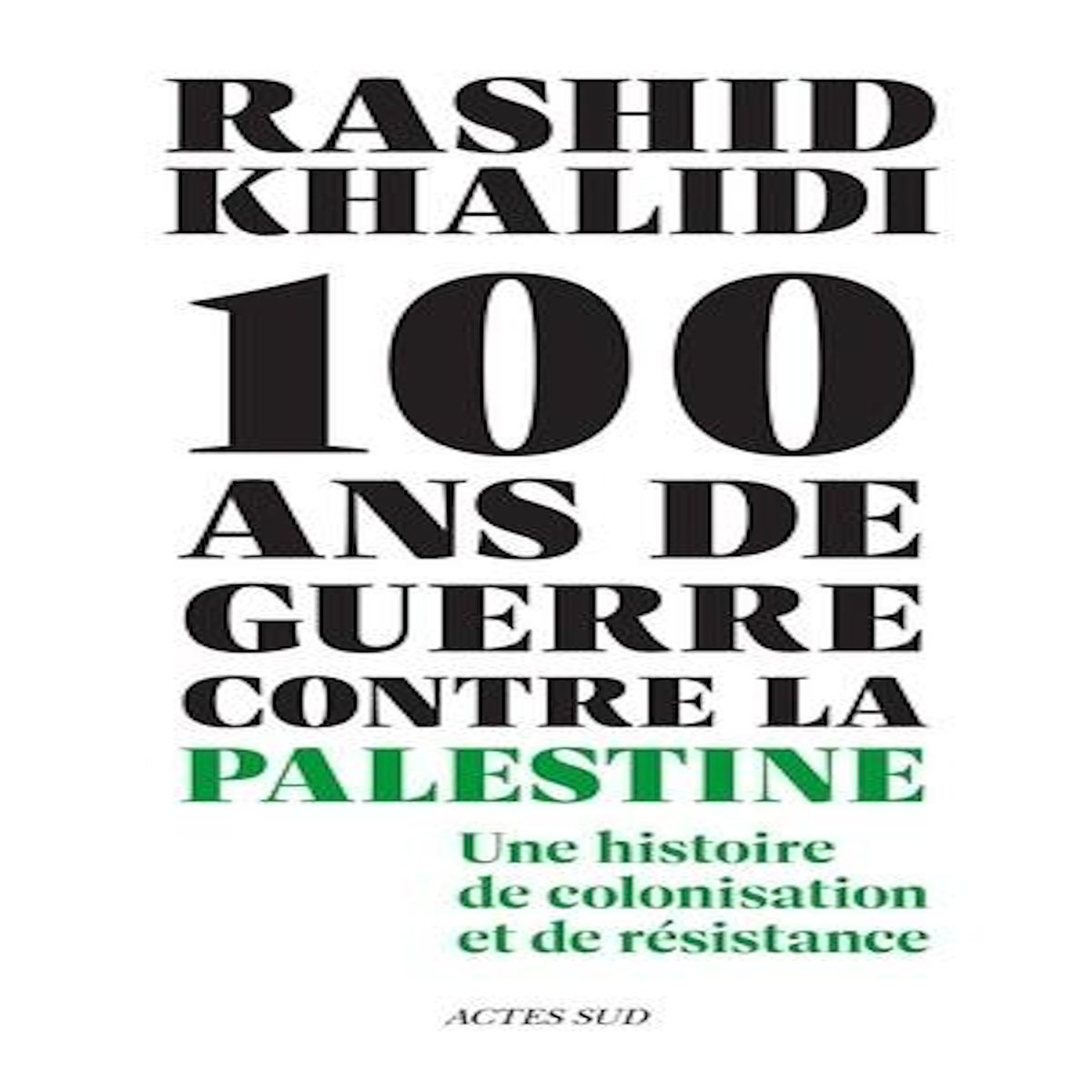 CENT ANS DE GUERRE CONTRE LA PALESTINE. UNE HISTOIRE DE COLONISATION ET DE RESISTANCE, Khalidi Rashid