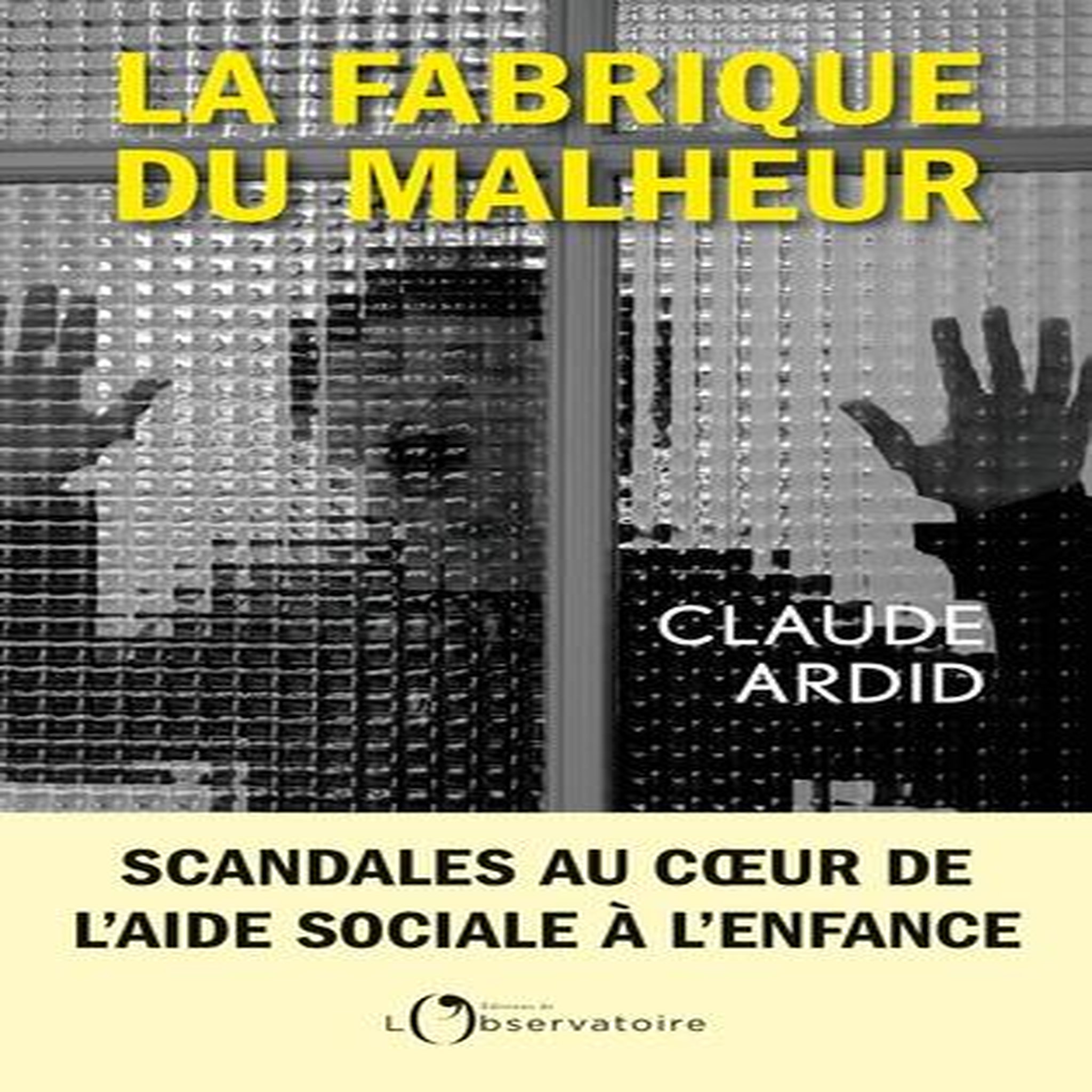 LA FABRIQUE DU MALHEUR. ENQUETE INEDITE SUR LES SCANDALES DE L'AIDE SOCIALE A L'ENFANCE, Ardid Claude
