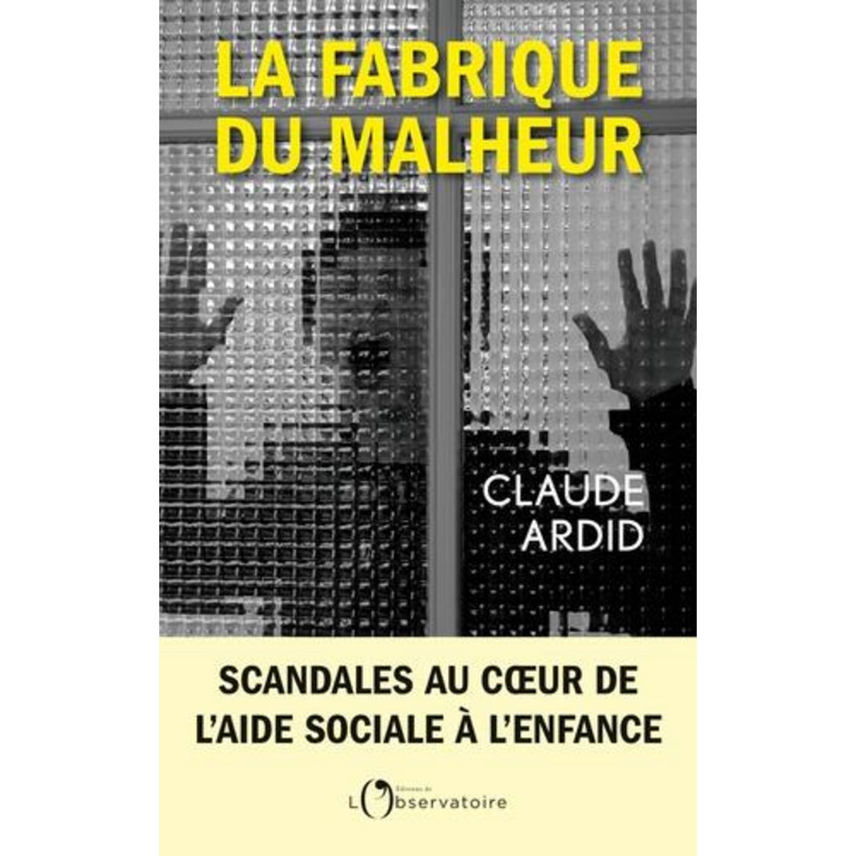 LA FABRIQUE DU MALHEUR. ENQUETE INEDITE SUR LES SCANDALES DE L'AIDE SOCIALE A L'ENFANCE, Ardid Claude