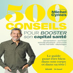 500 CONSEILS POUR BOOSTER SON CAPITAL SANTE. LE GUIDE POUR ETRE BIEN DANS SON CORPS ET DANS SA TETE !, Cymes Michel