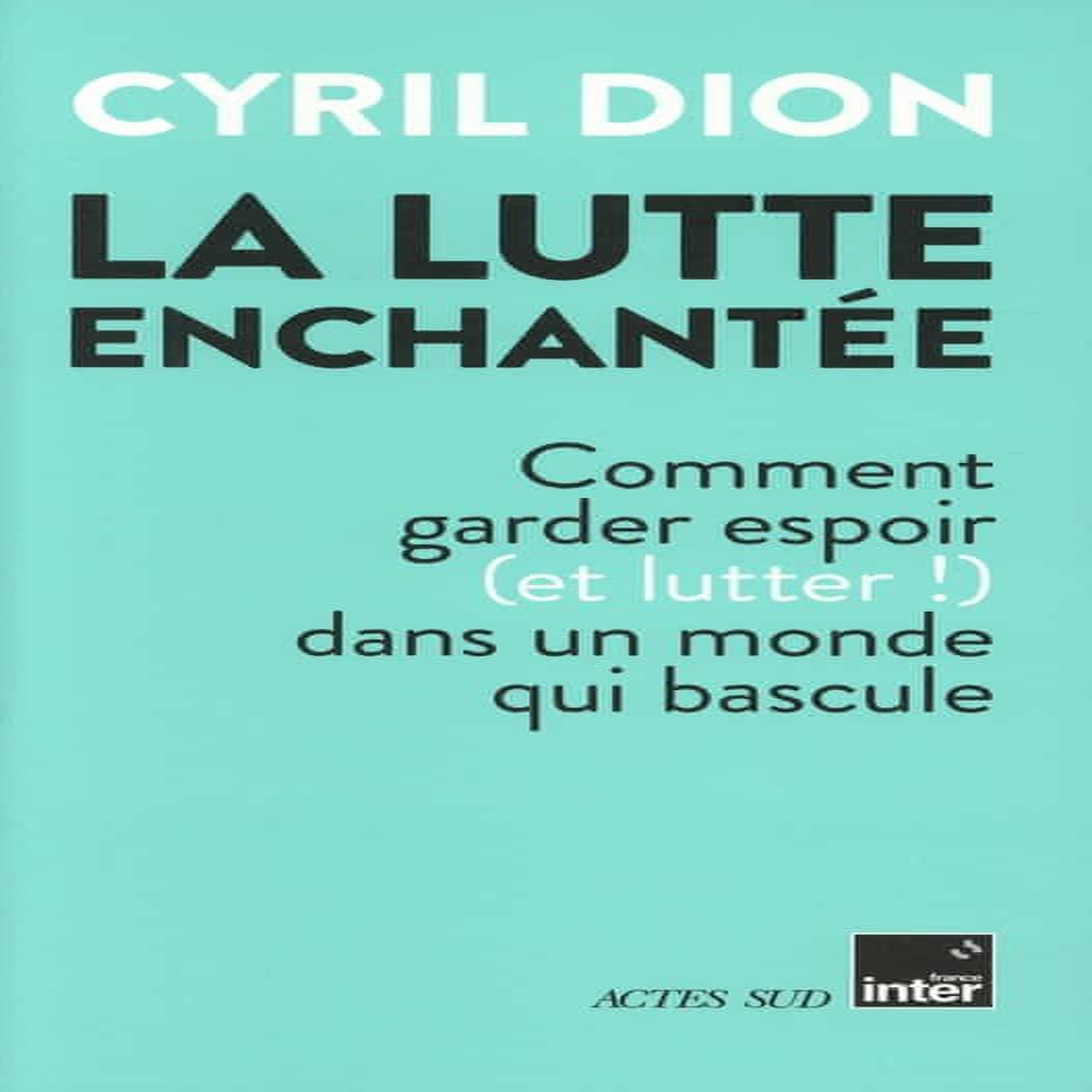 LA LUTTE ENCHANTEE. COMMENT GARDER ESPOIR (ET LUTTER !) DANS UN MONDE QUI BASCULE, Dion Cyril