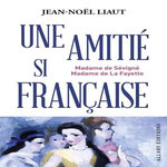 MME DE SEVIGNE ET MME DE LA FAYETTE. UNE AMITIE SI FRANCAISE, Liaut Jean-Noël