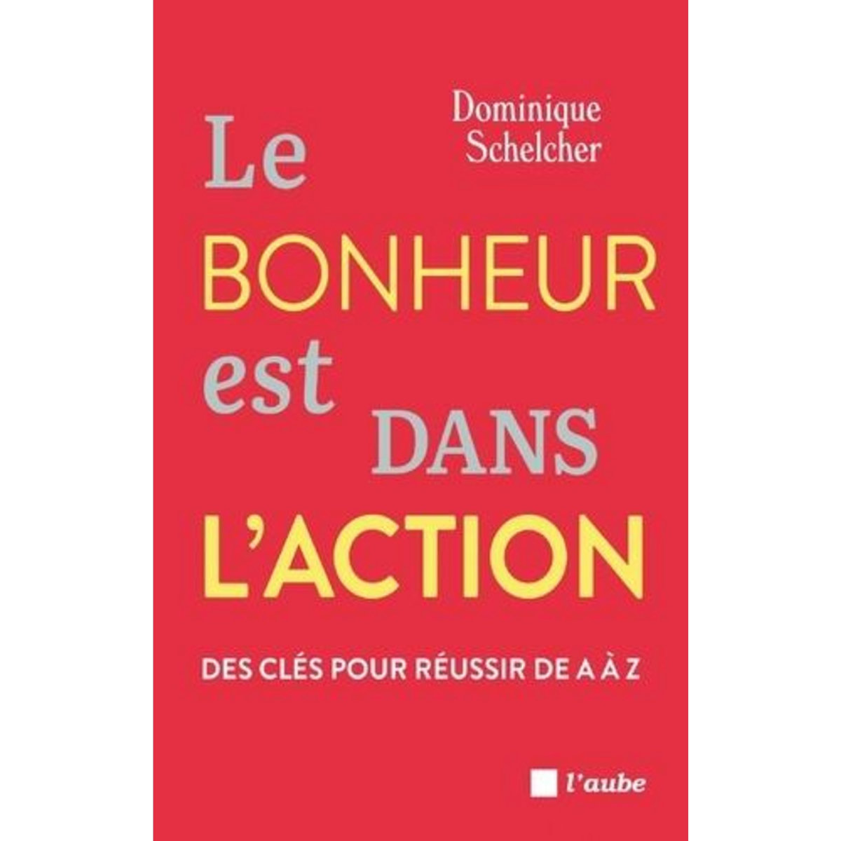 LE BONHEUR EST DANS L'ACTION. DES CLES POUR REUSSIR DE A A Z, Schelcher Dominique