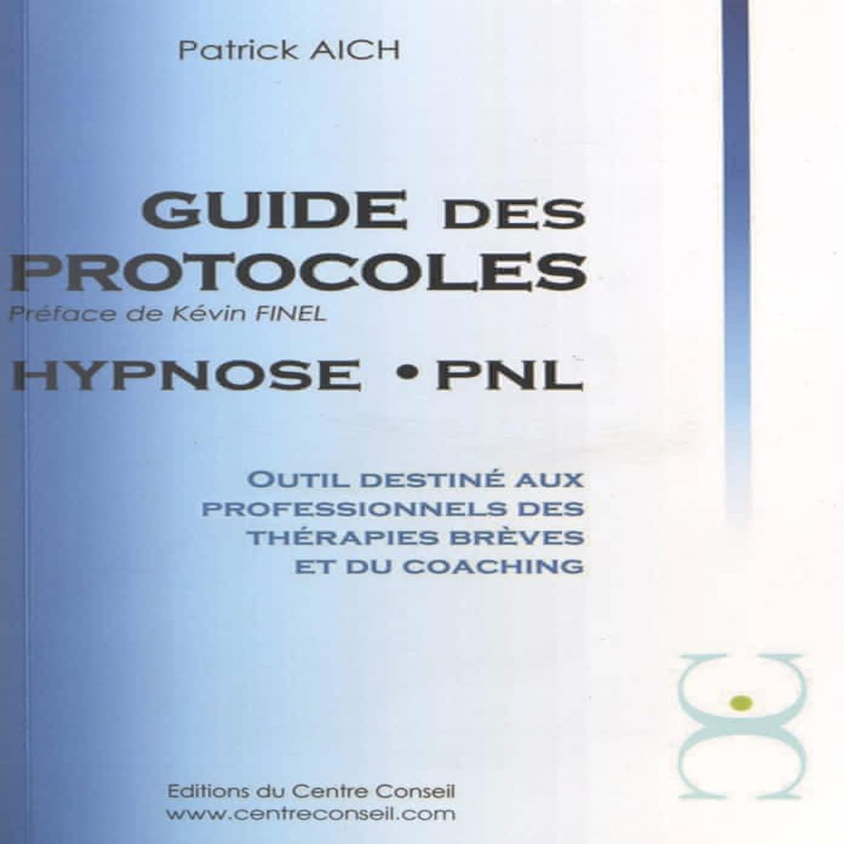 LE GUIDE DES PROTOCOLES HYPNOSE PNL. OUTIL DESTINE AUX PROFESSIONNELS DES THERAPIES BREVES ET DU COACHING, Aich Patrick