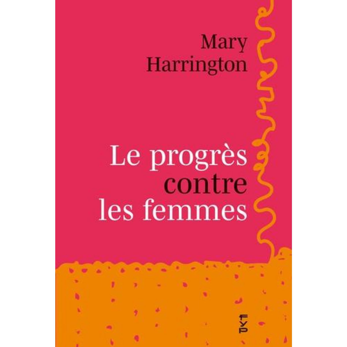 LE PROGRES CONTRE LES FEMMES. COMMENT LE PROGRESSISME S'EST RETOURNE CONTRE LES FEMMES - ET POURQUOI IL EST URGENT DE RENOUER AVEC UN FEMINISME DU REEL, Harrington Mary