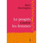 LE PROGRES CONTRE LES FEMMES. COMMENT LE PROGRESSISME S'EST RETOURNE CONTRE LES FEMMES - ET POURQUOI IL EST URGENT DE RENOUER AVEC UN FEMINISME DU REEL, Harrington Mary