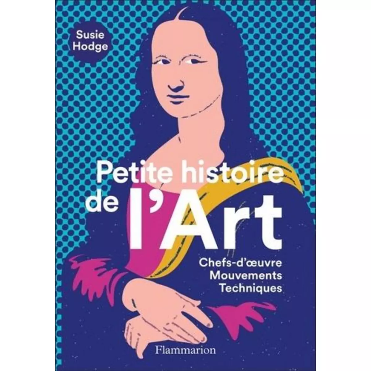  PETITE HISTOIRE DE L'ART. CHEFS-D'OEUVRE, MOUVEMENTS, TECHNIQUES, Hodge Susie