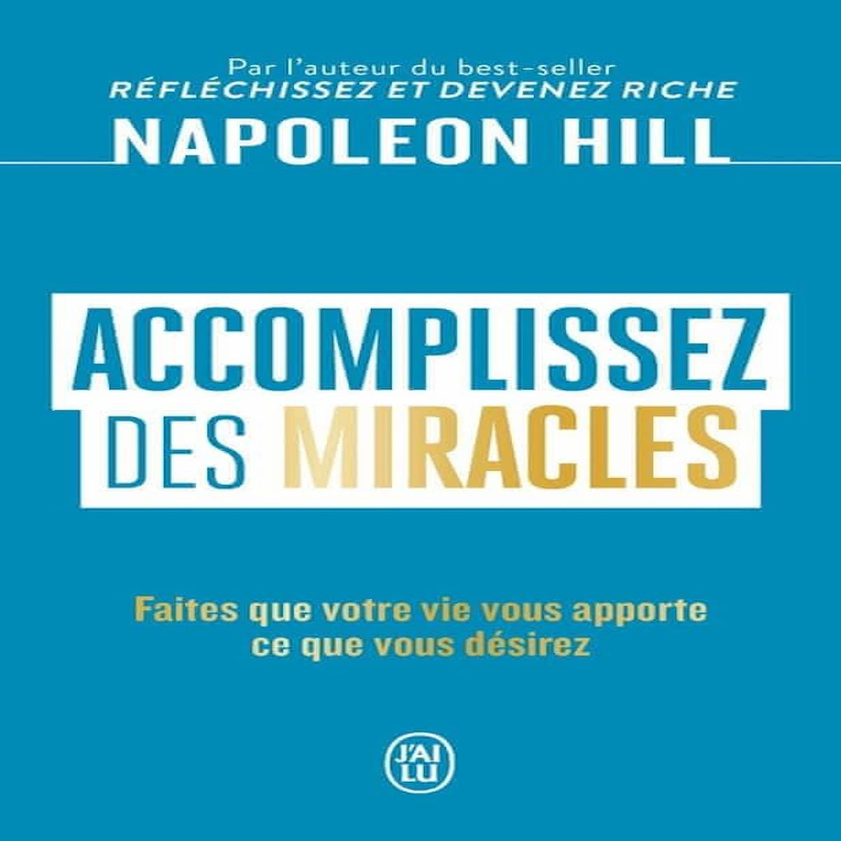 ACCOMPLISSEZ DES MIRACLES. FAITES QUE VOTRE VIE VOUS APPORTE CE QUE VOUS DESIREZ, Hill Napoleon