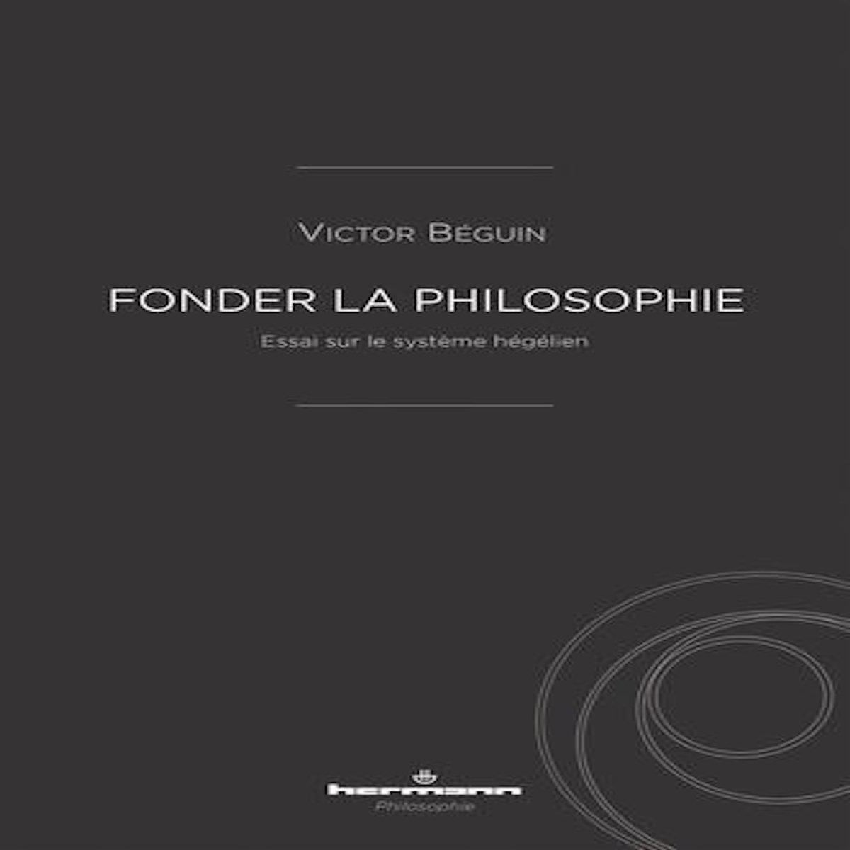 FONDER LA PHILOSOPHIE. ESSAI SUR LE SYSTEME HEGELIEN, Béguin Victor