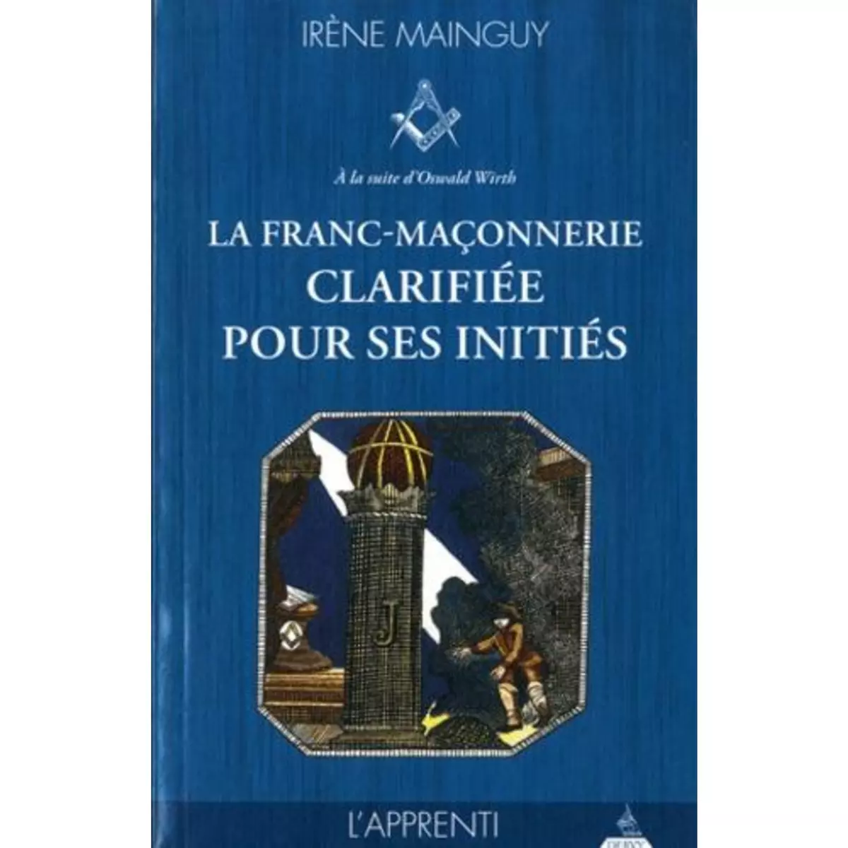  LA FRANC-MACONNERIE CLARIFIEE POUR SES INITIES. TOME 1, L'APPRENTI, Mainguy Irène