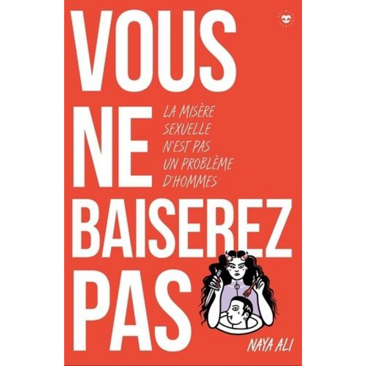 VOUS NE BAISEREZ PAS ! POURQUOI LA MISERE SEXUELLE N'EST PAS UNE AFFAIRE D'HOMMES, Ali Naya