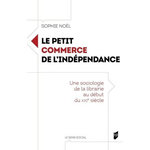 LE PETIT COMMERCE DE L'INDEPENDANCE. UNE SOCIOLOGIE DE LA LIBRAIRIE AU DEBUT DU XXIE SIECLE, Noël Sophie