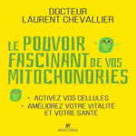 LE POUVOIR FASCINANT DE VOS MITOCHONDRIES. ACTIVEZ VOS CELLULES, AMELIOREZ VOTRE VITALITE ET VOTRE SANTE, Chevallier Laurent
