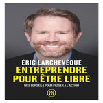 ENTREPRENDRE POUR ETRE LIBRE. MES CONSEILS POUR PASSER A L'ACTION, Larchevêque Eric