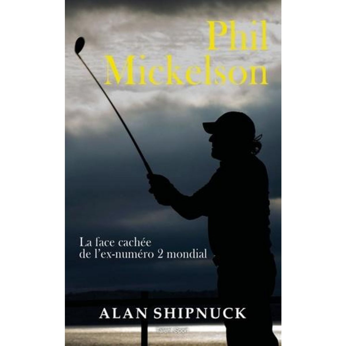PHIL MICKELSON. LA FACE CACHEE DE L'EX-NUMERO 2 MONDIAL, Shipnuck Alan