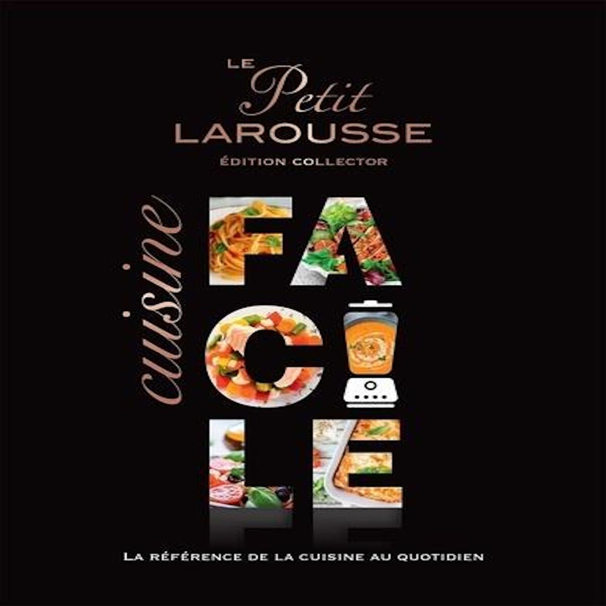 LE PETIT LAROUSSE CUISINE FACILE. LA REFERENCE DE LA CUISINE AU QUOTIDIEN, EDITION COLLECTOR, Larousse