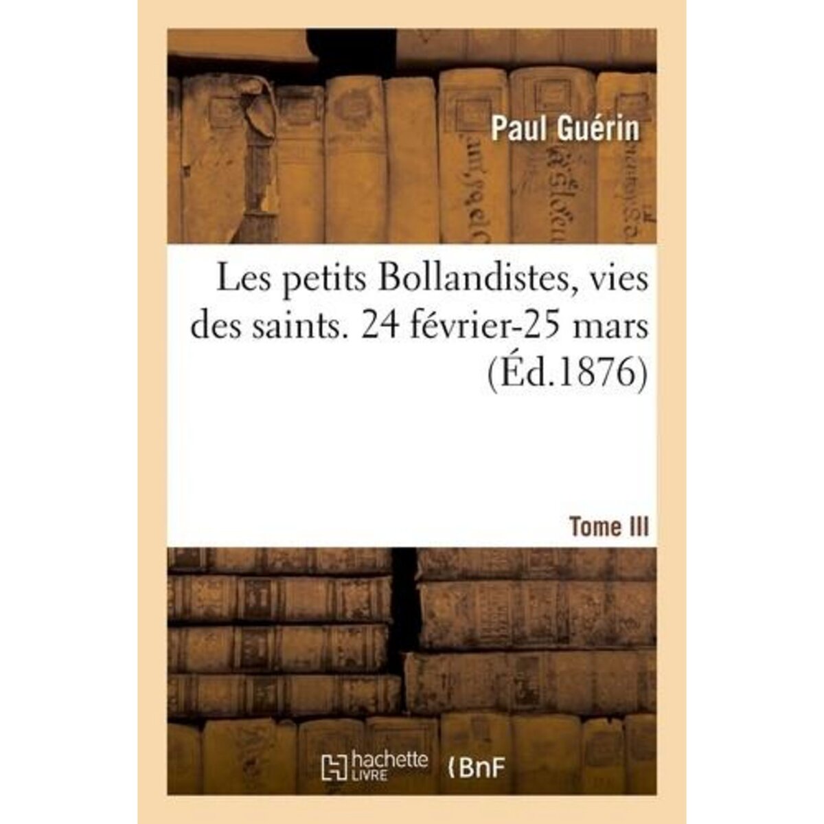 LES PETITS BOLLANDISTES, VIES DES SAINTS. 24 FÉVRIER-25 MARS- TOME III, -