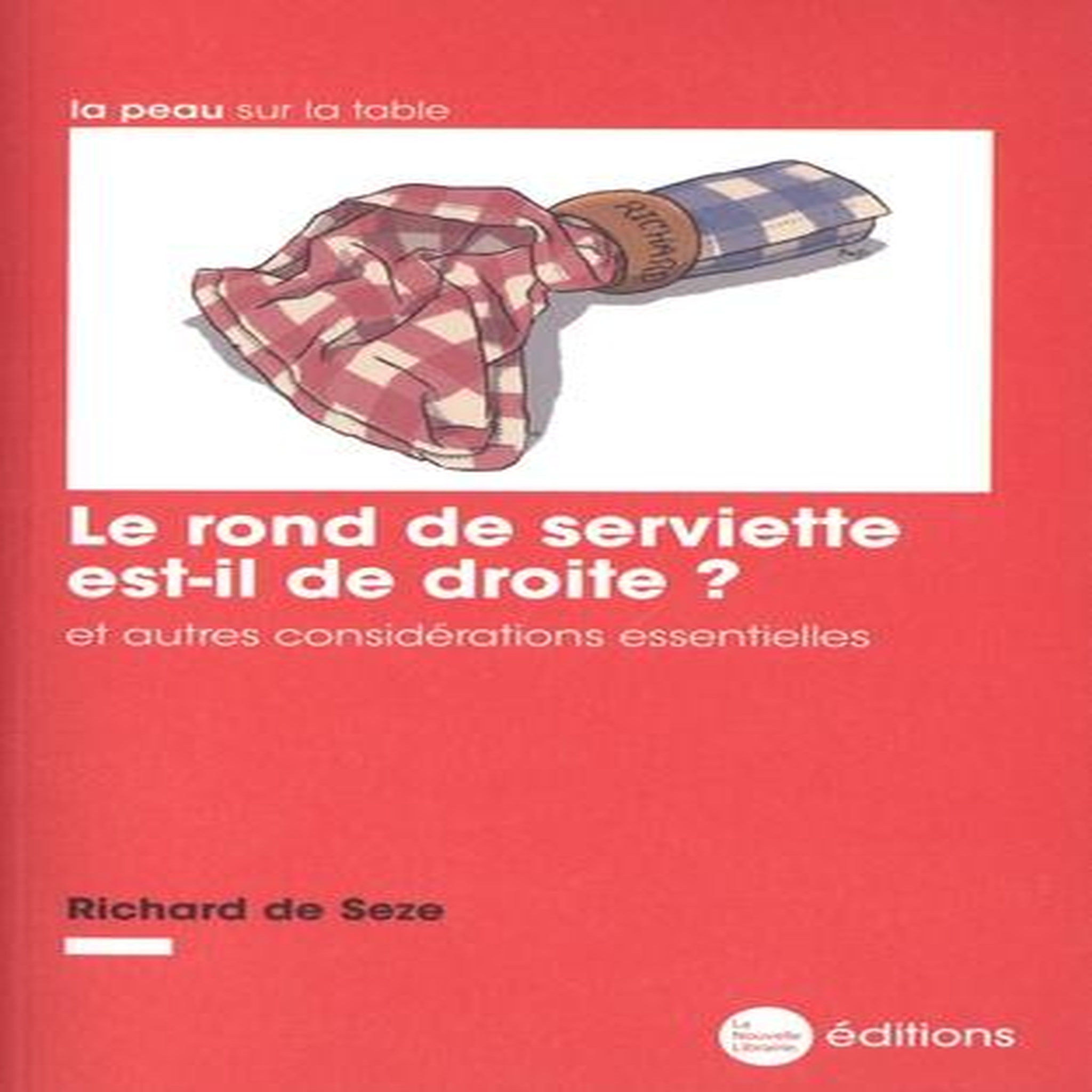 LE ROND DE SERVIETTE EST-IL DE DROITE ? ET AUTRES CONSIDERATIONS ESSENTIELLES, Seze Richard de