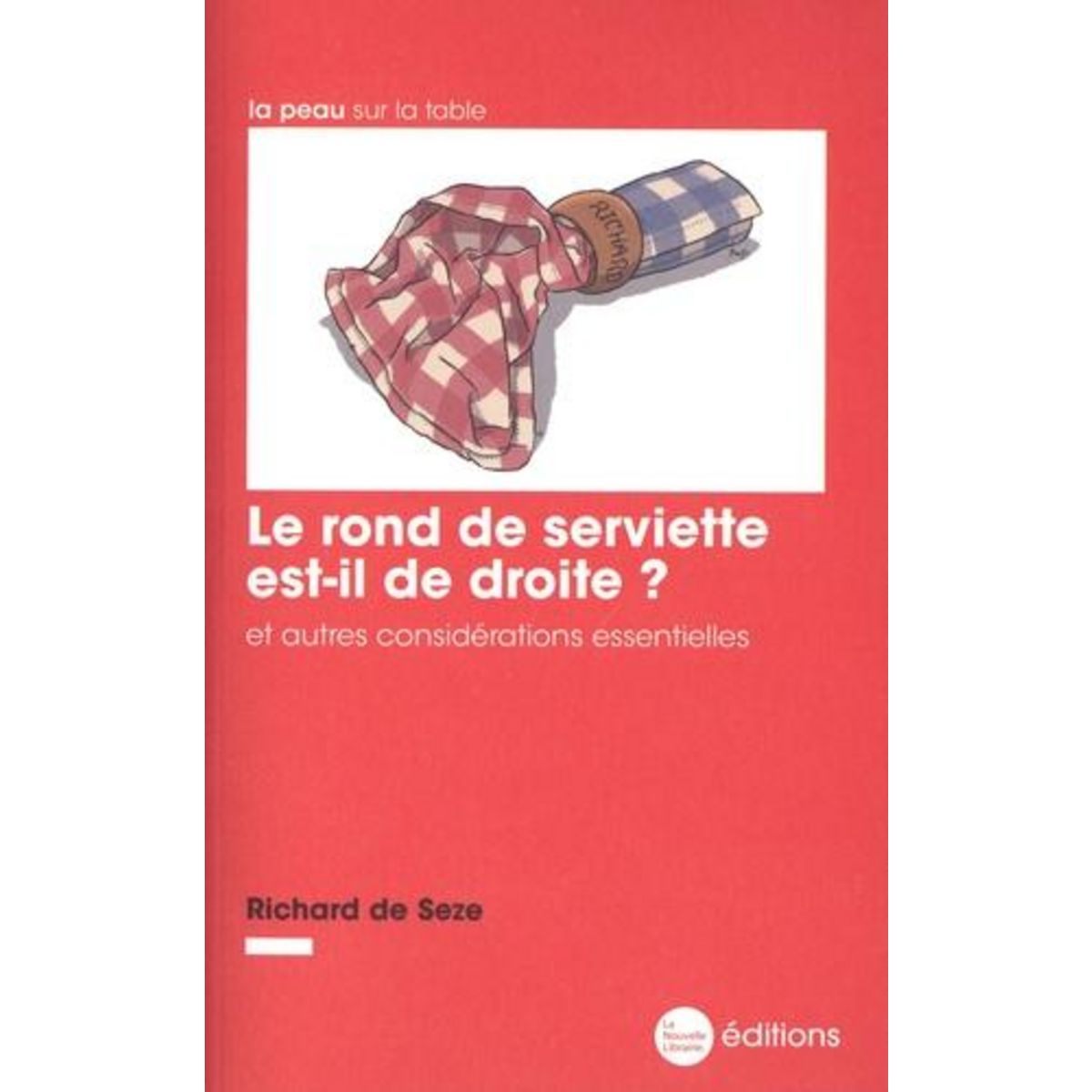 LE ROND DE SERVIETTE EST-IL DE DROITE ? ET AUTRES CONSIDERATIONS ESSENTIELLES, Seze Richard de