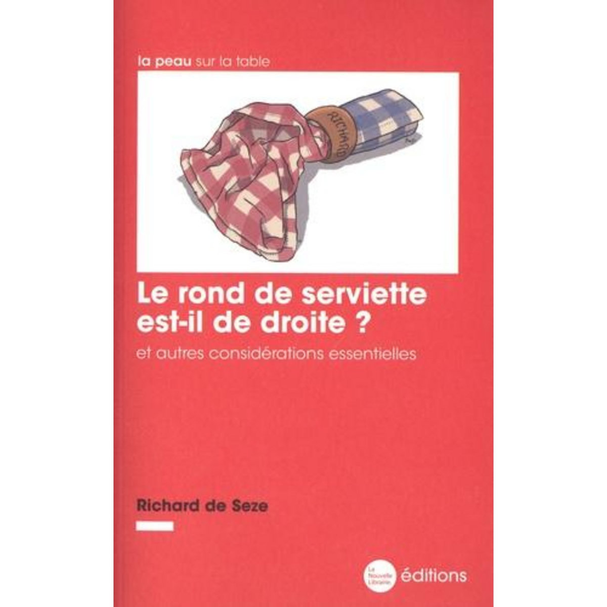 LE ROND DE SERVIETTE EST-IL DE DROITE ? ET AUTRES CONSIDERATIONS ESSENTIELLES, Seze Richard de