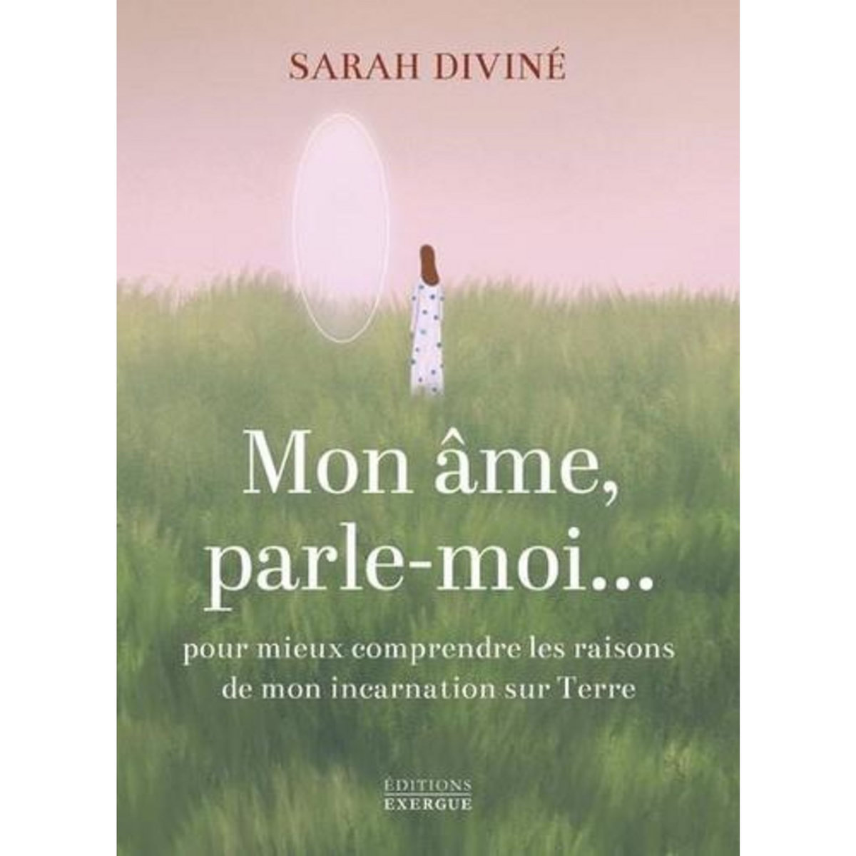 MON AME, PARLE-MOI. POUR MIEUX COMPRENDRE LES RAISONS DE MON INCARNATIONS SUR TERRE, Diviné Sarah