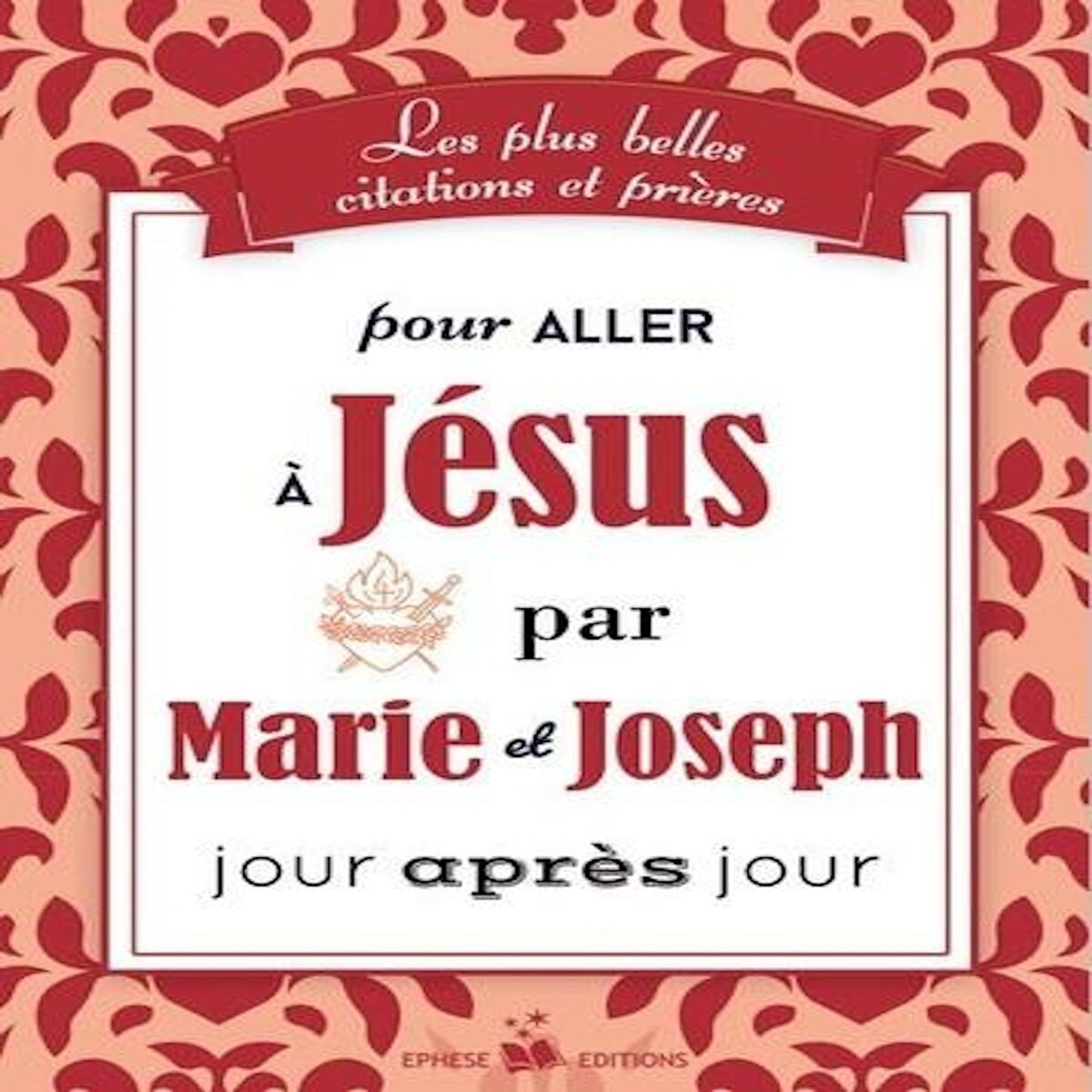 LES PLUS BELLES CITATIONS ET PRIERES POUR ALLER A JESUS PAR MARIE ET JOSEPH JOUR APRES JOUR, Ephèse diffusion