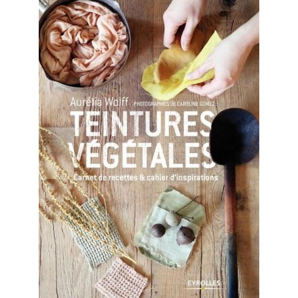 TEINTURES VEGETALES. CARNET DE RECETTES & CAHIERS D'INSPIRATIONS, Wolff Aurélia