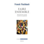 FAIRE ENSEMBLE. RECONSTRUCTION SOCIALE ET SORTIE DU CAPITALISME, Fischbach Franck