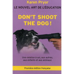 DON'T SHOOT THE DOG ! LE NOUVEL ART DE L'EDUCATION - UNE RELATION A SOI, AUX AUTRES, AUX ENFANTS ET AUX ANIMAUX, Pryor Karen