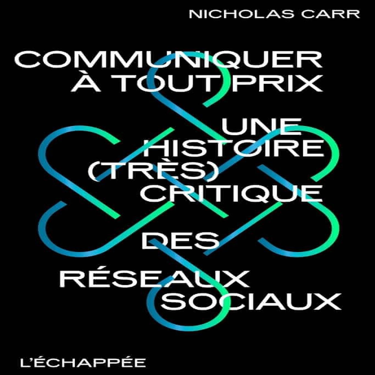 COMMUNIQUER A TOUT PRIX. UNE HISTOIRE (TRES) CRITIQUE DES RESEAUX SOCIAUX, Carr Nicolas