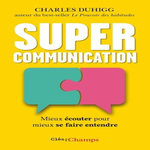 SUPERCOMMUNICATION. MIEUX ECOUTER POUR MIEUX SE FAIRE ENTENDRE, Duhigg Charles