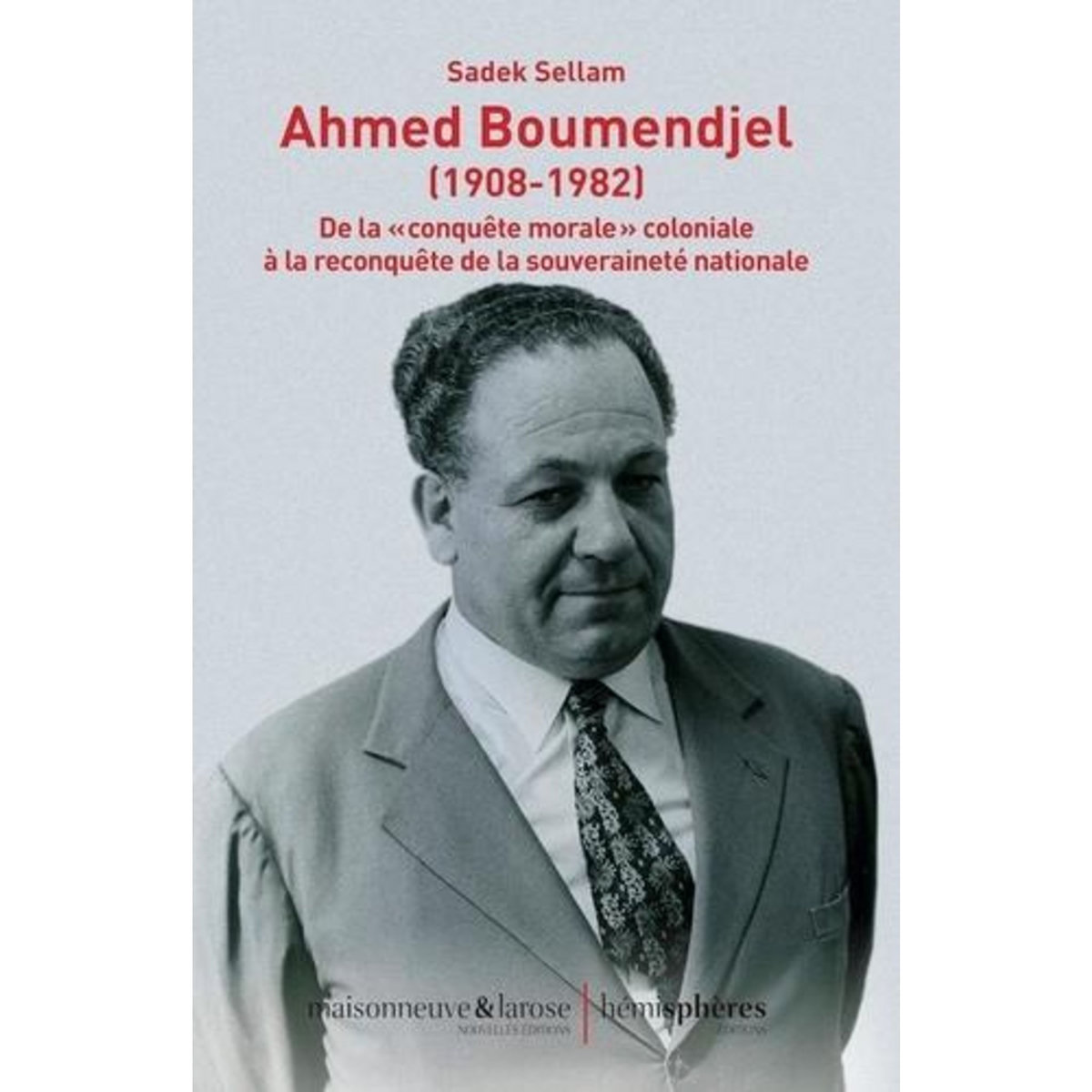 AHMED BOUMENDJEL (1908-1982). DE LA  CONQUETE MORALE  COLONIALE A LA RECONQUETE DE LA SOUVERAINETE NATIONALE, Sellam Sadek