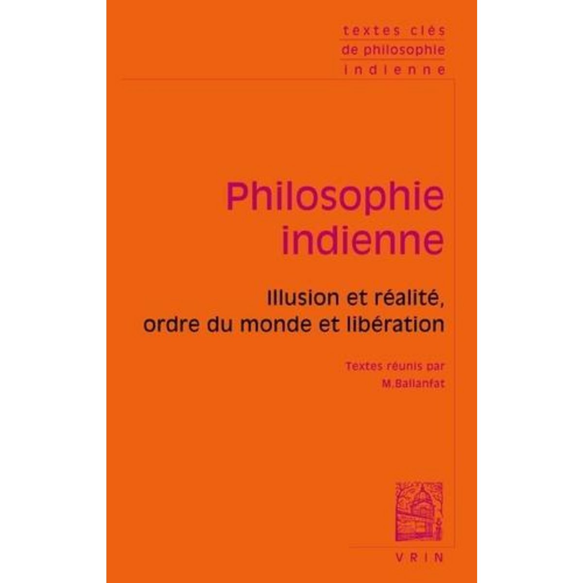 PHILOSOPHIE INDIENNE. ILLUSION ET REALITE, ORDRE DU MONDE ET LIBERATION, Ballanfat Marc