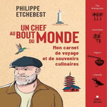 UN CHEF AU BOUT DU MONDE. MON CARNET DE VOYAGE ET DE SOUVENIRS CULINAIRES, Etchebest Philippe