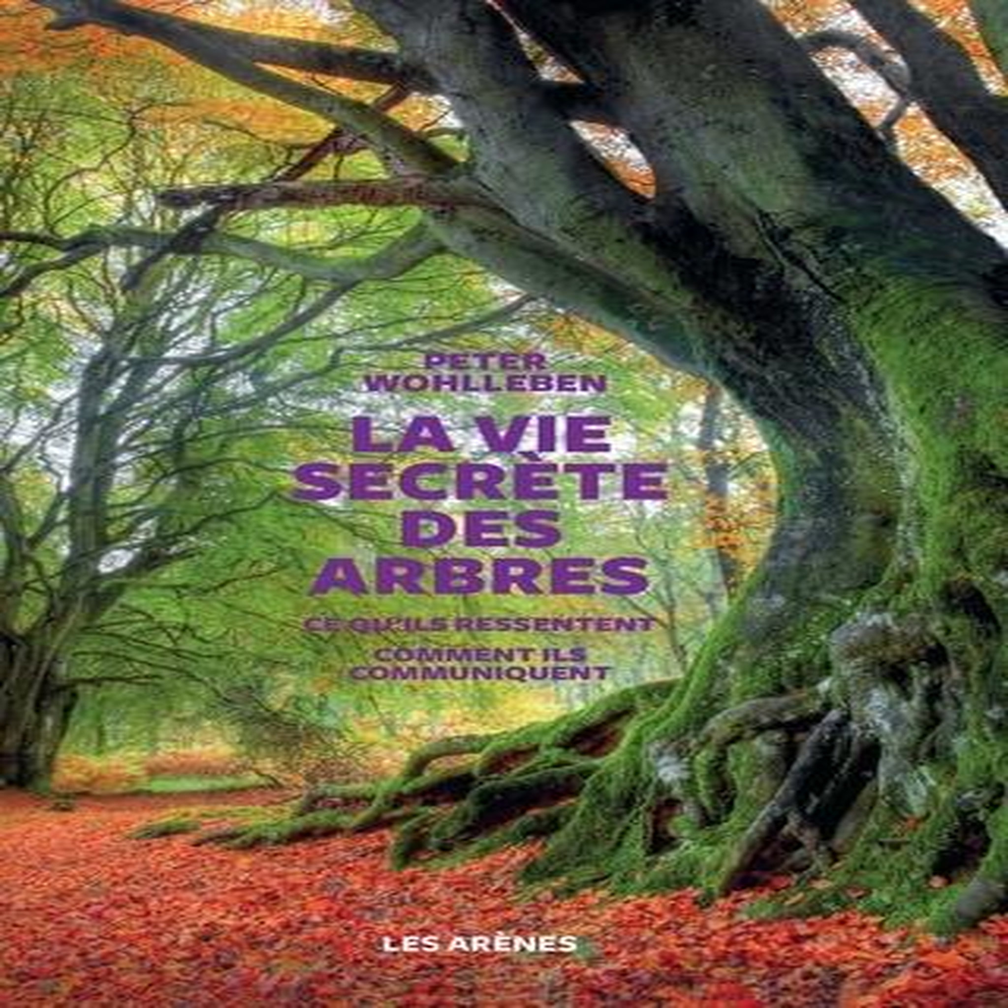 LA VIE SECRETE DES ARBRES. CE QU'ILS RESSENTENT, COMMENT ILS COMMUNIQUENT, UN MONDE INCONNU S'OUVRE A NOUS, Wohlleben Peter