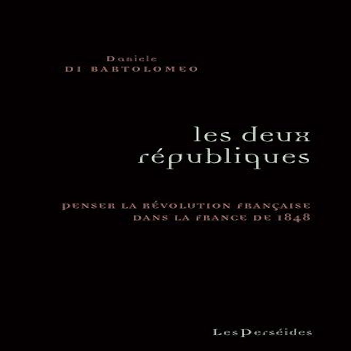 LES DEUX REPUBLIQUES. PENSER LA REVOLUTION DANS LA FRANCE DE 1848, Di Bartolomeo Daniele