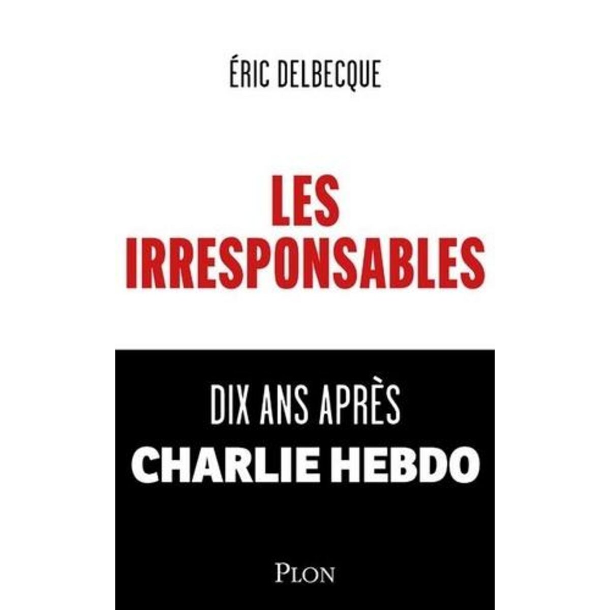 LES IRRESPONSABLES. DIX ANS APRES CHARLIE HEBDO, Delbecque Eric