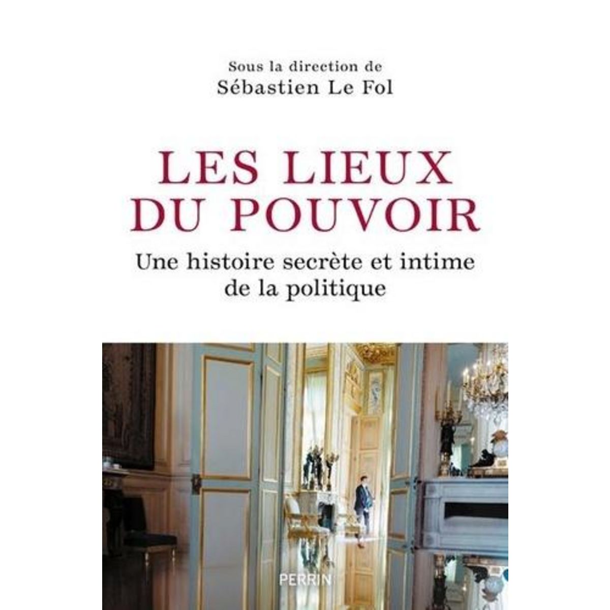 LES LIEUX DU POUVOIR. UNE HISTOIRE SECRETE ET INTIME DE LA POLITIQUE, Le Fol Sébastien
