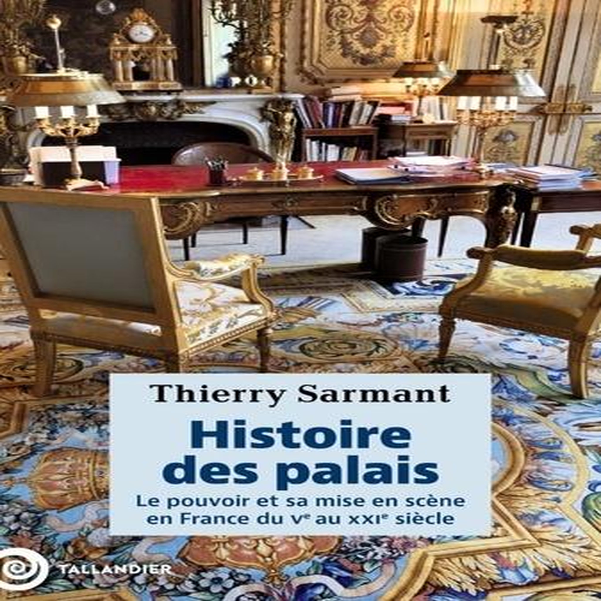 HISTOIRE DES PALAIS. LE POUVOIR ET SA MISE EN SCENE EN FRANCE DU VE AU XXIE SIECLE, Sarmant Thierry