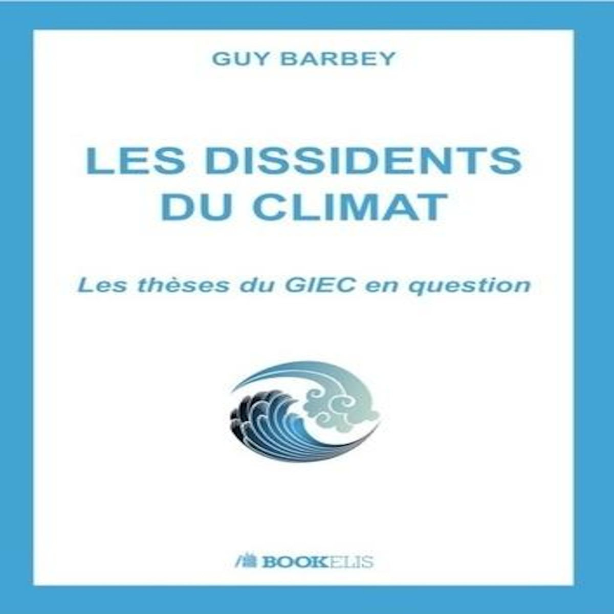LES DISSIDENTS DU CLIMAT. LES THESES DU GIEC EN QUESTION, Barbey Guy