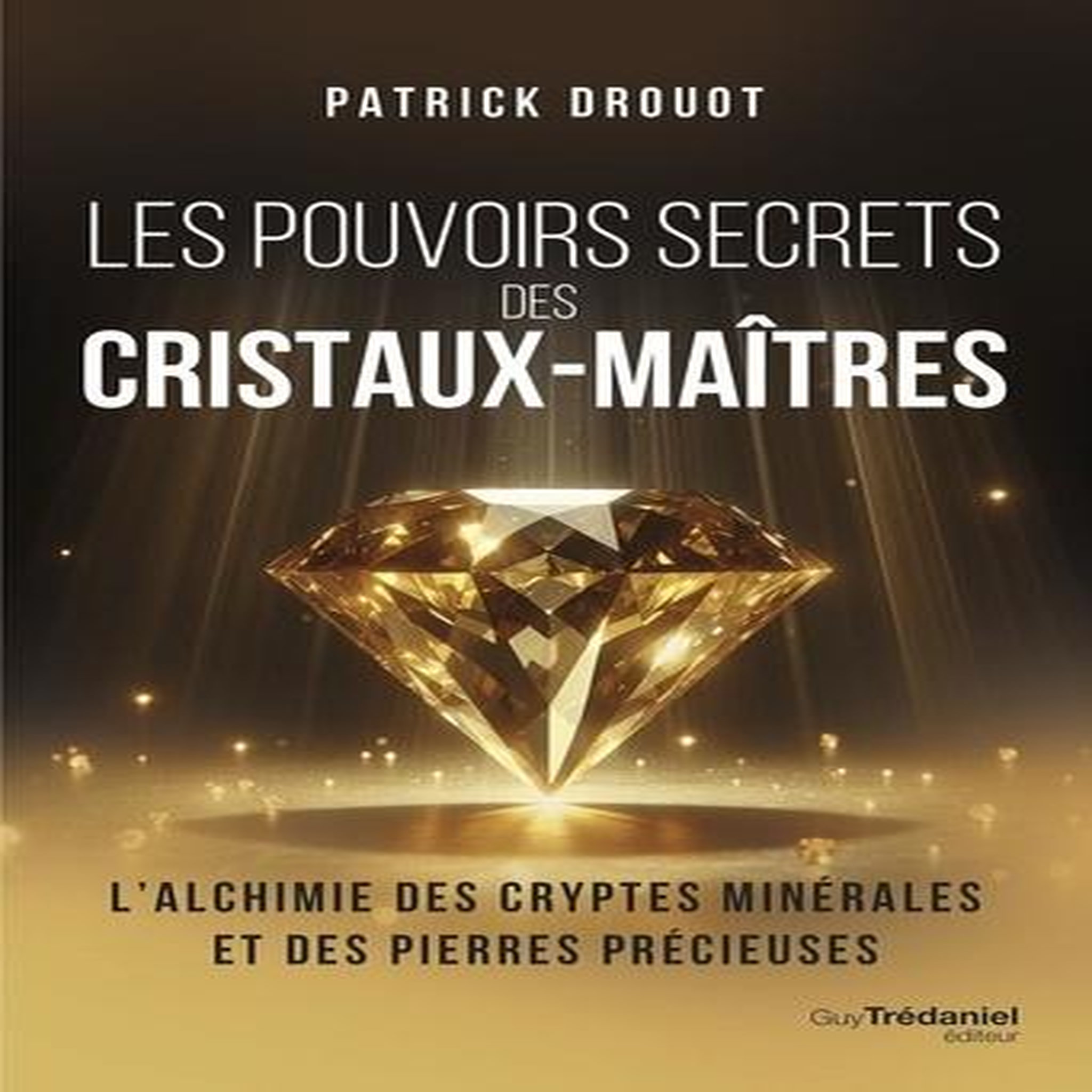LES POUVOIRS SECRETS DES CRISTAUX-MAITRES. L'ALCHIMIE DES CRYPTES MINERALES ET DES PIERRES PRECIEUSES, Drouot Patrick