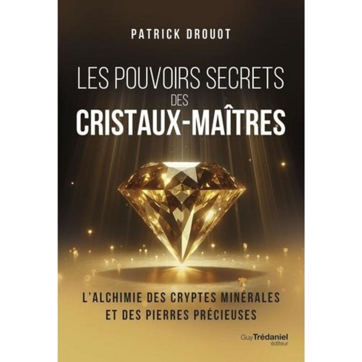 LES POUVOIRS SECRETS DES CRISTAUX-MAITRES. L'ALCHIMIE DES CRYPTES MINERALES ET DES PIERRES PRECIEUSES, Drouot Patrick