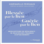 BLESSEE PAR LE LIEN, GUERIE PAR LE LIEN. MON HISTOIRE DE RESILIENCE : SE RELEVER DES TRAUMAS D'ATTACHEMENT, Persiaux Gwénaëlle