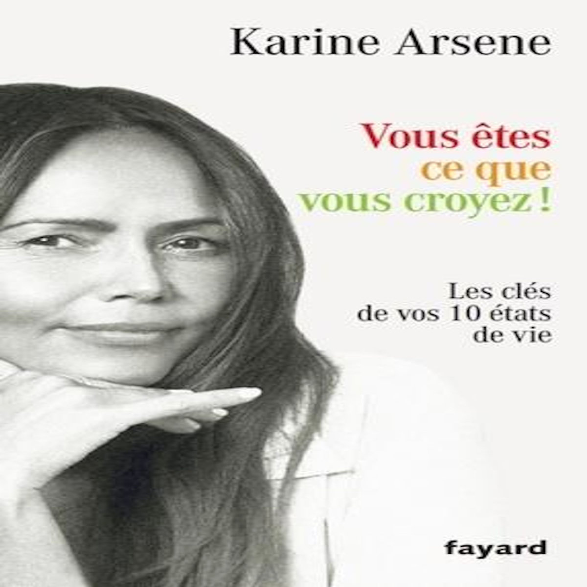 VOUS ETES CE QUE VOUS CROYEZ ! LES CLES DE VOS 10 ETATS DE VIE, Arsène Karine