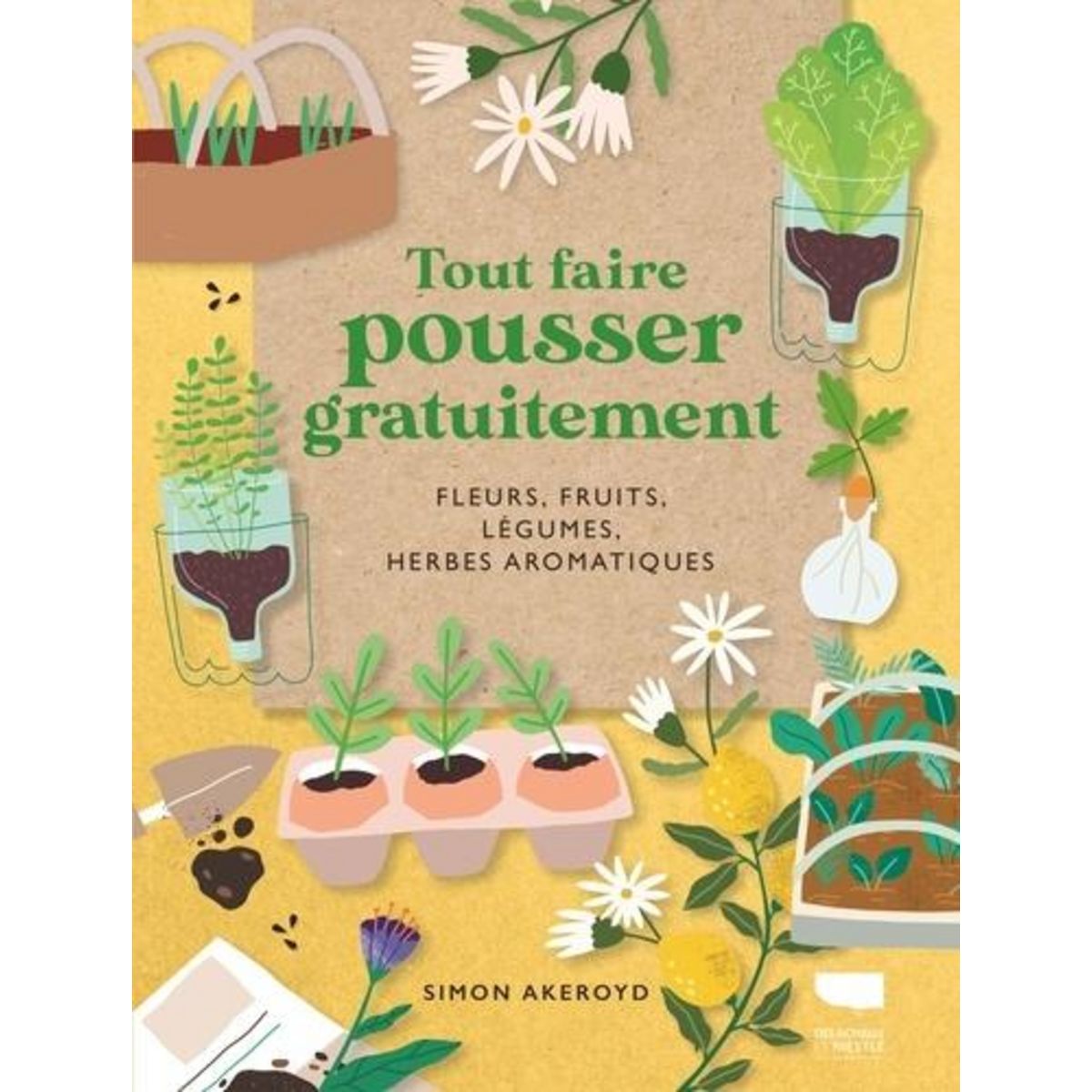 TOUT FAIRE POUSSER GRATUITEMENT. FLEURS, FRUITS, LEGUMES, HERBES AROMATIQUES, Akeroyd Simon