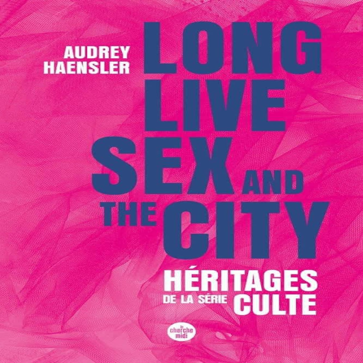 LONG LIVES SEX AND THE CITY. HERITAGES DE LA SERIE CULTE, Haensler Audrey