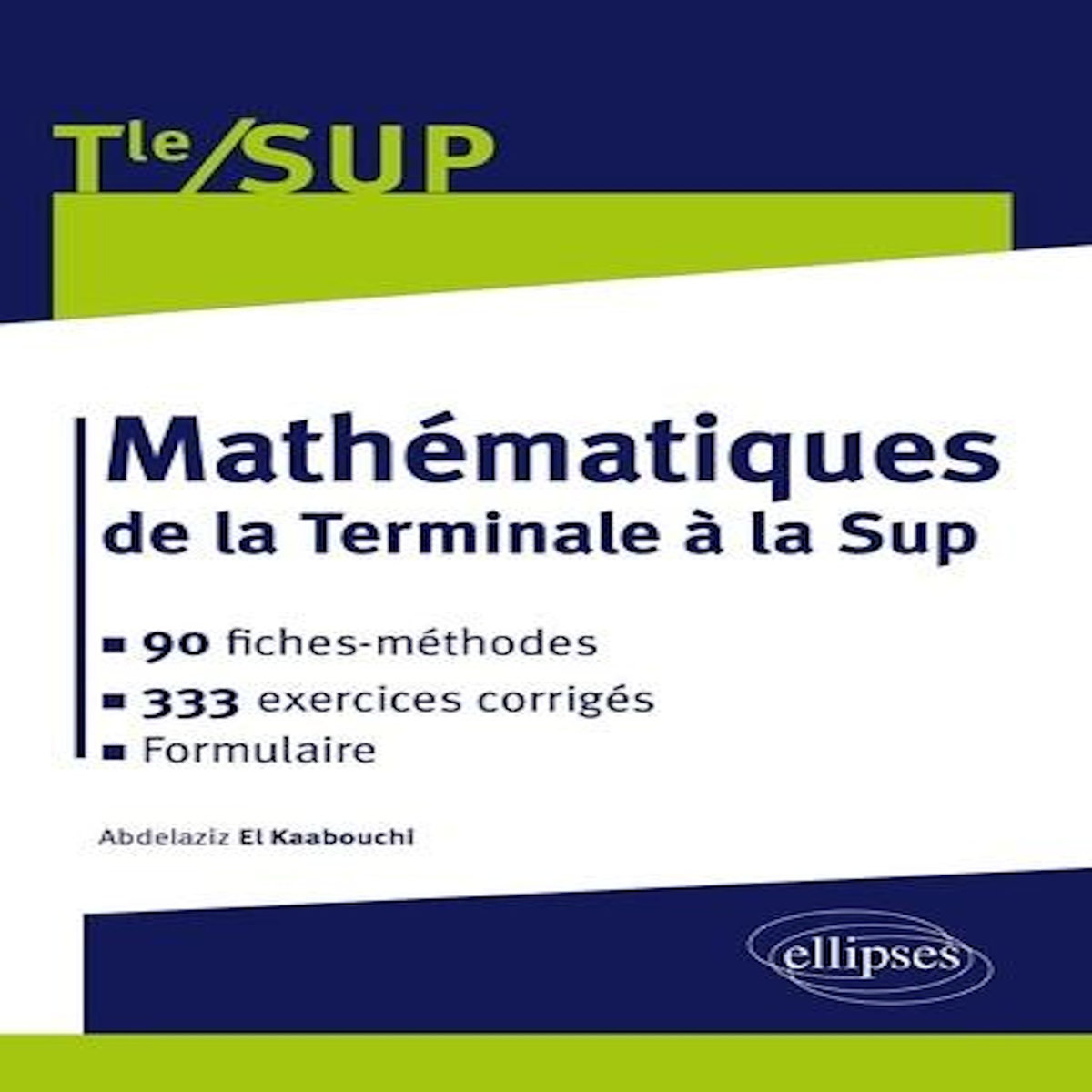 MATHEMATIQUES DE LA TERMINALE A LA SUP. 90 FICHES-METHODES, 333 EXERCICES CORRIGES, El Kaabouchi Abdelaziz