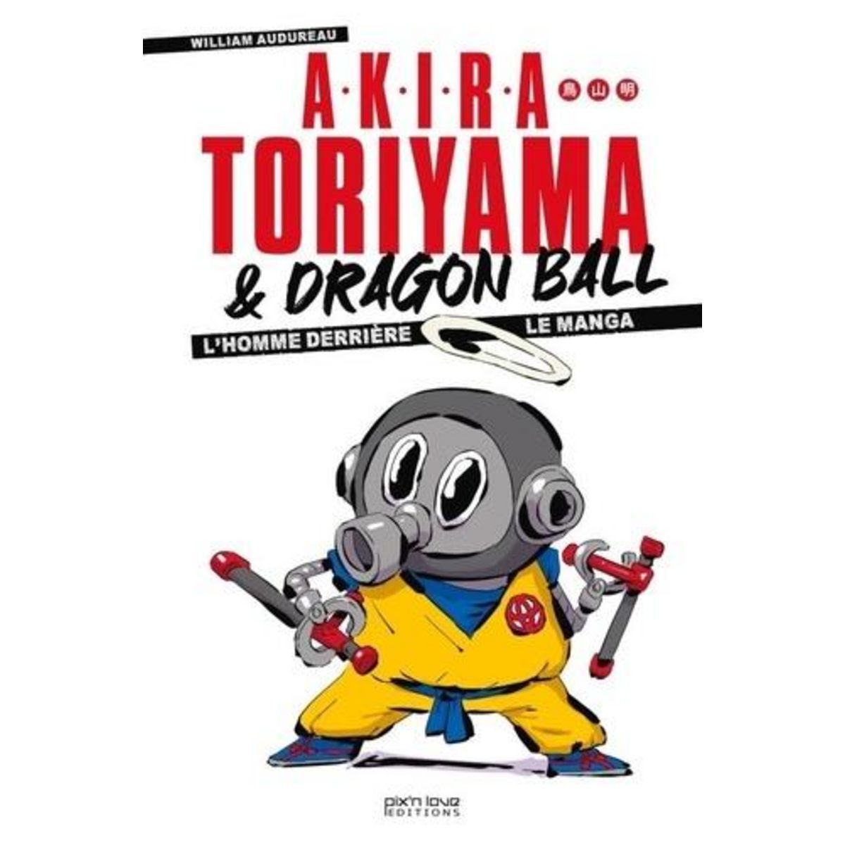 AKIRA TORIYAMA & DRAGON BALL. L'HOMME DERRIERE LE MANGA, Audureau William