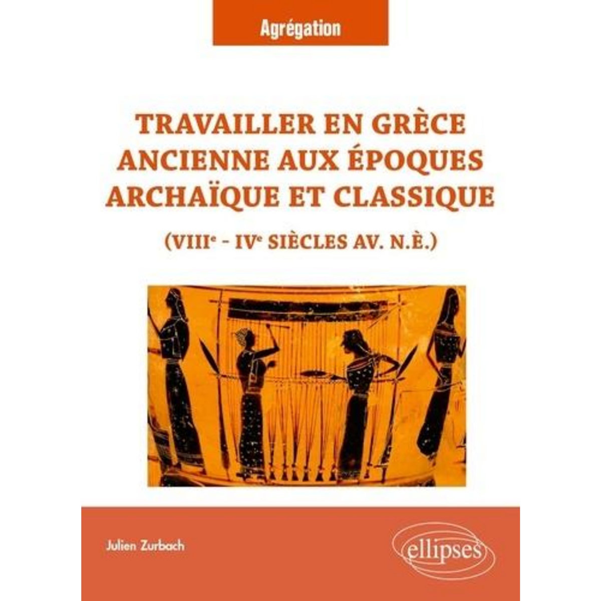 TRAVAILLER EN GRECE ANCIENNE AUX EPOQUES ARCHAIQUE ET CLASSIQUE (VIIIE - IVE SIECLES  AV. N.E.), Zurbach Julien