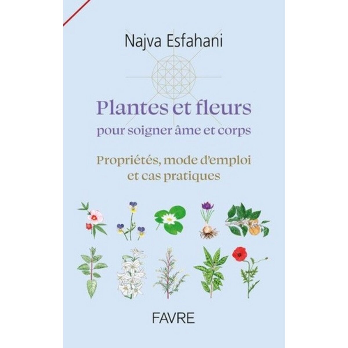  PLANTES ET FLEURS POUR SOIGNER AME ET CORPS. PROPRIETES, MODE D'EMPLOI ET CAS PRATIQUES, Esfahani Najva